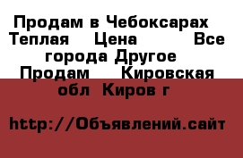 Продам в Чебоксарах!!!Теплая! › Цена ­ 250 - Все города Другое » Продам   . Кировская обл.,Киров г.